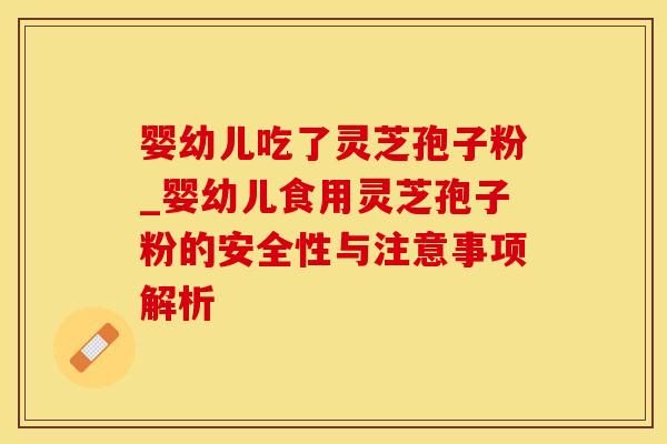 婴幼儿吃了灵芝孢子粉_婴幼儿食用灵芝孢子粉的安全性与注意事项解析 婴幼儿吃了灵芝孢子粉_婴幼儿食用灵芝孢子粉的安全性与注意事项解析