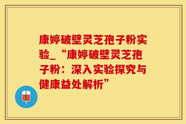 康婷破壁灵芝孢子粉实验_“康婷破壁灵芝孢子粉：深入实验探究与健康益处解析”