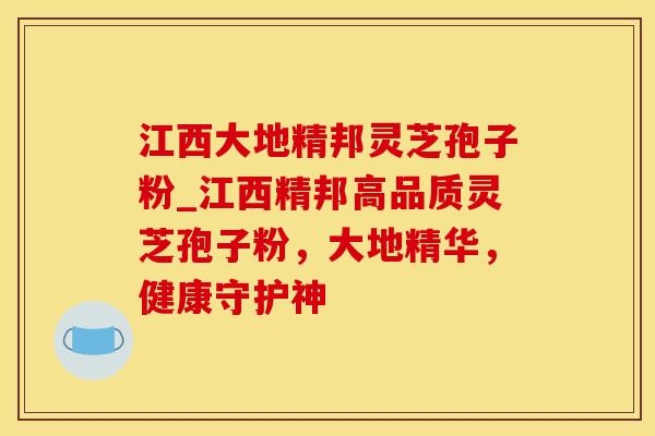 江西大地精邦灵芝孢子粉_江西精邦高品质灵芝孢子粉，大地精华，健康守护神