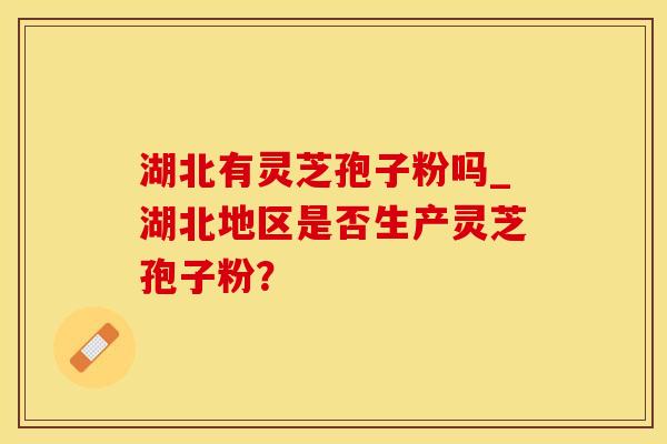 湖北有灵芝孢子粉吗_湖北地区是否生产灵芝孢子粉？