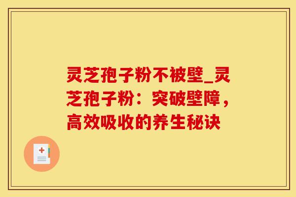 灵芝孢子粉不被壁_灵芝孢子粉：突破壁障，高效吸收的养生秘诀