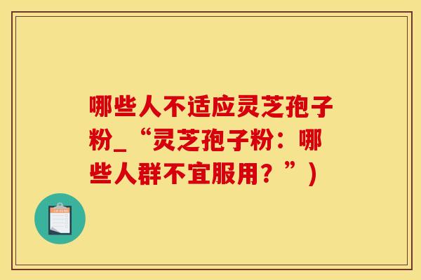 哪些人不适应灵芝孢子粉_“灵芝孢子粉：哪些人群不宜服用？”)