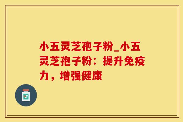 小五灵芝孢子粉_小五灵芝孢子粉：提升免疫力，增强健康