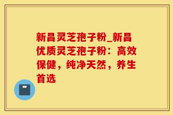新昌灵芝孢子粉_新昌优质灵芝孢子粉：高效保健，纯净天然，养生首选