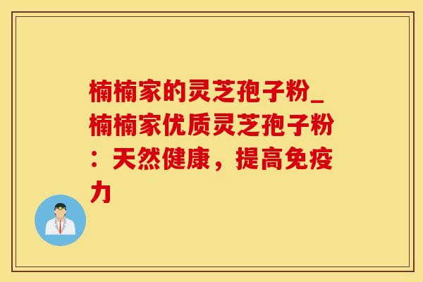 楠楠家的灵芝孢子粉_楠楠家优质灵芝孢子粉：天然健康，提高免疫力