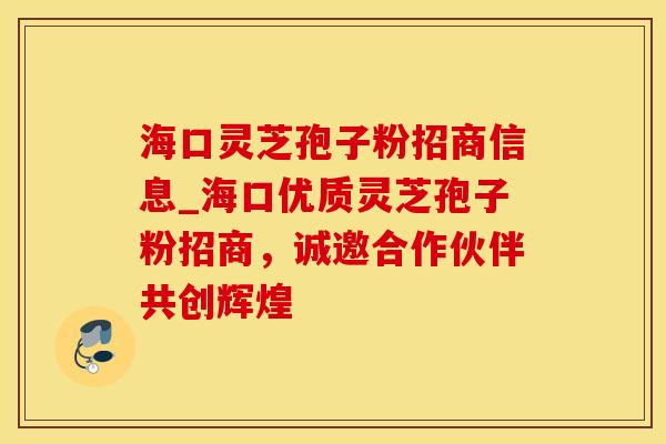 海口灵芝孢子粉招商信息_海口优质灵芝孢子粉招商，诚邀合作伙伴共创辉煌
