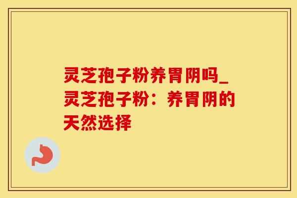 灵芝孢子粉养胃阴吗_灵芝孢子粉:养胃阴的天然选择 灵芝孢子粉养胃阴吗_灵芝孢子粉:养胃阴的天然选择