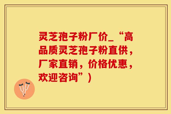 灵芝孢子粉厂价_“高品质灵芝孢子粉直供，厂家直销，价格优惠，欢迎咨询”)