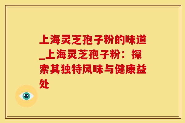 上海灵芝孢子粉的味道_上海灵芝孢子粉：探索其独特风味与健康益处