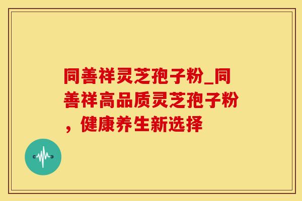 同善祥灵芝孢子粉_同善祥高品质灵芝孢子粉，健康养生新选择