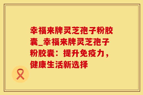 幸福来牌灵芝孢子粉胶囊_幸福来牌灵芝孢子粉胶囊：提升免疫力，健康生活新选择