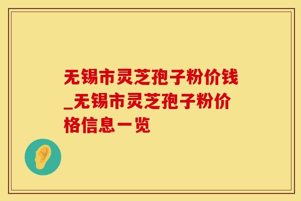 无锡市灵芝孢子粉价钱_无锡市灵芝孢子粉价格信息一览