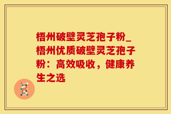 梧州破壁灵芝孢子粉_梧州优质破壁灵芝孢子粉：高效吸收，健康养生之选