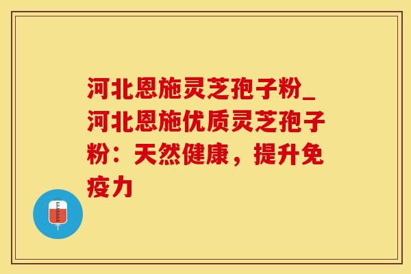 河北恩施灵芝孢子粉_河北恩施优质灵芝孢子粉：天然健康，提升免疫力