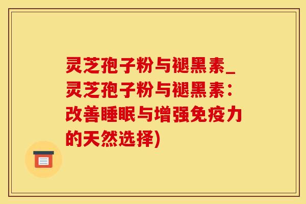 灵芝孢子粉与褪黑素_灵芝孢子粉与褪黑素：改善睡眠与增强免疫力的天然选择)