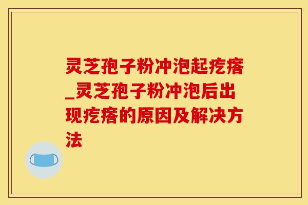 灵芝孢子粉冲泡起疙瘩_灵芝孢子粉冲泡后出现疙瘩的原因及解决方法