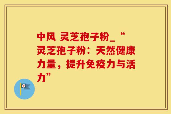 中风 灵芝孢子粉_“灵芝孢子粉：天然健康力量，提升免疫力与活力”