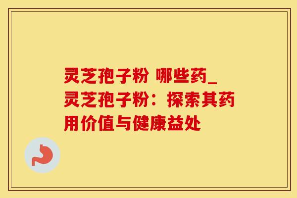 灵芝孢子粉 哪些药_灵芝孢子粉：探索其药用价值与健康益处