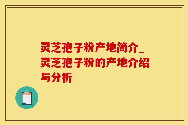 灵芝孢子粉产地简介_灵芝孢子粉的产地介绍与分析