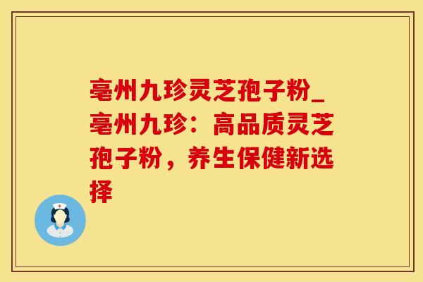 亳州九珍灵芝孢子粉_亳州九珍：高品质灵芝孢子粉，养生保健新选择