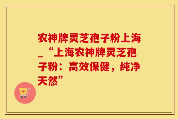 农神牌灵芝孢子粉上海_“上海农神牌灵芝孢子粉：高效保健，纯净天然”