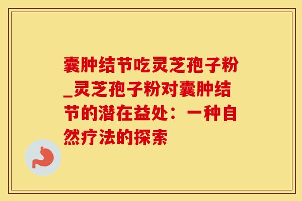 囊肿结节吃灵芝孢子粉_灵芝孢子粉对囊肿结节的潜在益处：一种自然疗法的探索