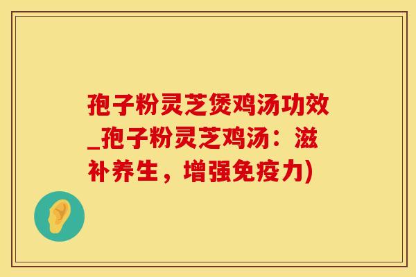 孢子粉灵芝煲鸡汤功效_孢子粉灵芝鸡汤：滋补养生，增强免疫力)