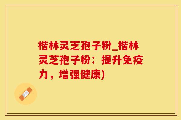 楷林灵芝孢子粉_楷林灵芝孢子粉：提升免疫力，增强健康)