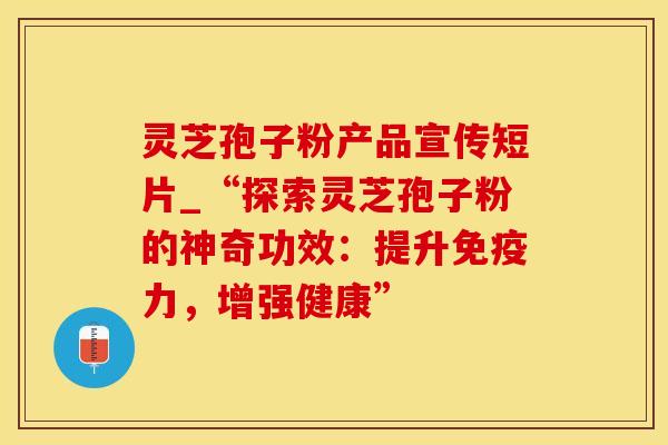 灵芝孢子粉产品宣传短片_“探索灵芝孢子粉的神奇功效：提升免疫力，增强健康”