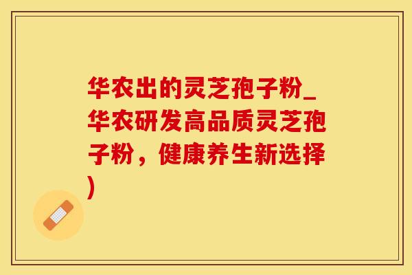 华农出的灵芝孢子粉_华农研发高品质灵芝孢子粉，健康养生新选择)