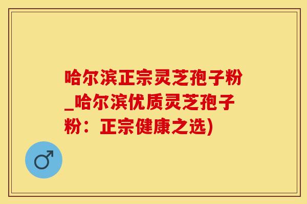 哈尔滨正宗灵芝孢子粉_哈尔滨优质灵芝孢子粉：正宗健康之选)