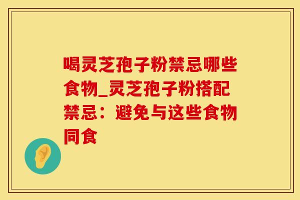 喝灵芝孢子粉禁忌哪些食物_灵芝孢子粉搭配禁忌：避免与这些食物同食