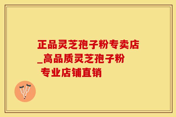 正品灵芝孢子粉专卖店_高品质灵芝孢子粉  专业店铺直销