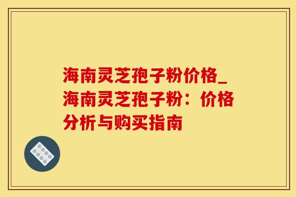 海南灵芝孢子粉价格_海南灵芝孢子粉：价格分析与购买指南