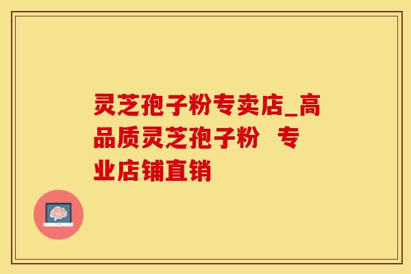 灵芝孢子粉专卖店_高品质灵芝孢子粉 专业店铺直销 灵芝孢子粉专卖店_高品质灵芝孢子粉 专业店铺直销