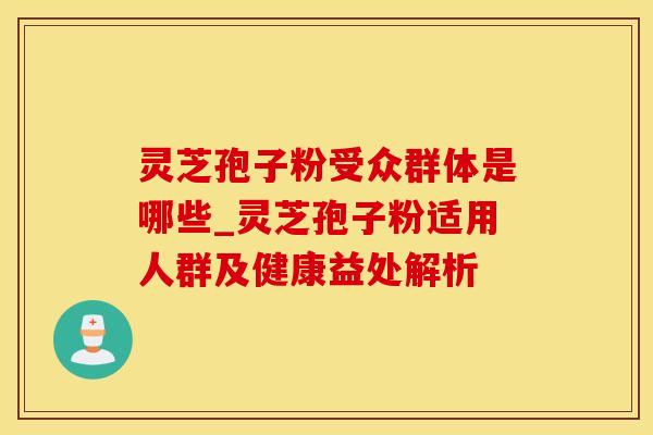灵芝孢子粉受众群体是哪些_灵芝孢子粉适用人群及健康益处解析