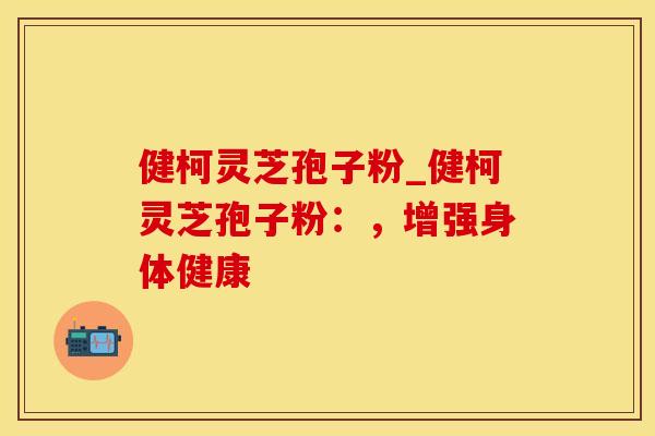 健柯灵芝孢子粉_健柯灵芝孢子粉:,增强身体健康 健柯灵芝孢子粉_健柯灵芝孢子粉:,增强身体健康