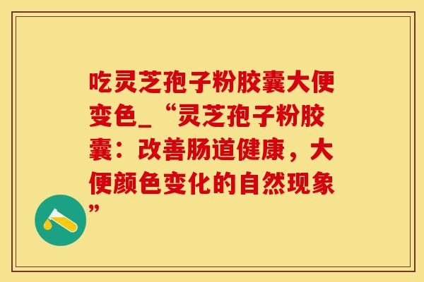 吃灵芝孢子粉胶囊大便变色_“灵芝孢子粉胶囊：改善肠道健康，大便颜色变化的自然现象”