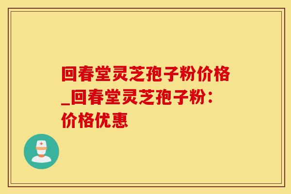 回春堂灵芝孢子粉价格_回春堂灵芝孢子粉：价格优惠