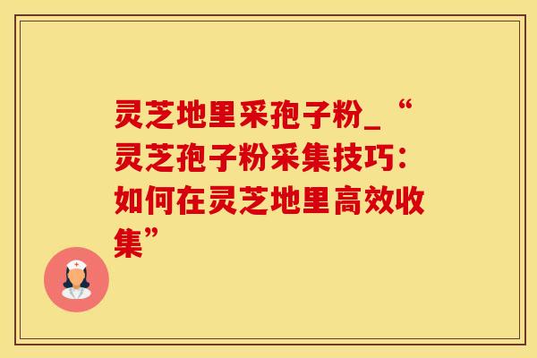 灵芝地里采孢子粉_“灵芝孢子粉采集技巧：如何在灵芝地里高效收集”