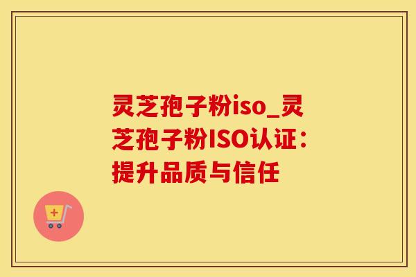 灵芝孢子粉iso_灵芝孢子粉ISO认证：提升品质与信任
