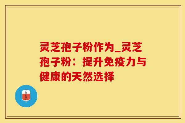 灵芝孢子粉作为_灵芝孢子粉：提升免疫力与健康的天然选择