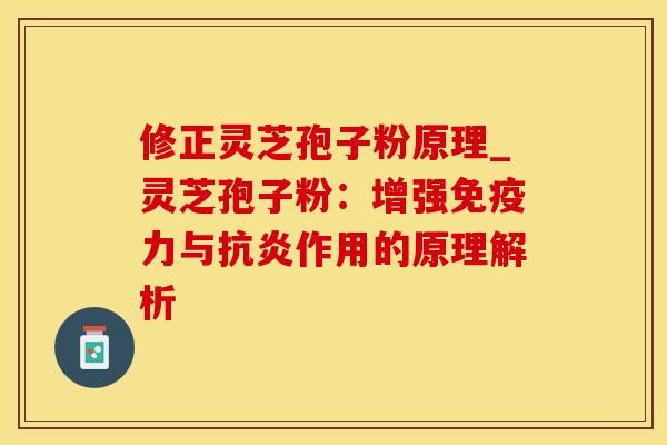 修正灵芝孢子粉原理_灵芝孢子粉：增强免疫力与抗炎作用的原理解析