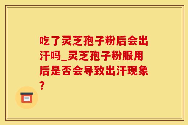 吃了灵芝孢子粉后会出汗吗_灵芝孢子粉服用后是否会导致出汗现象？