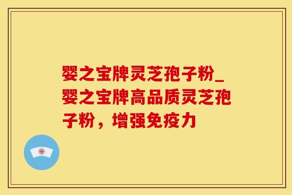 婴之宝牌灵芝孢子粉_婴之宝牌高品质灵芝孢子粉，增强免疫力