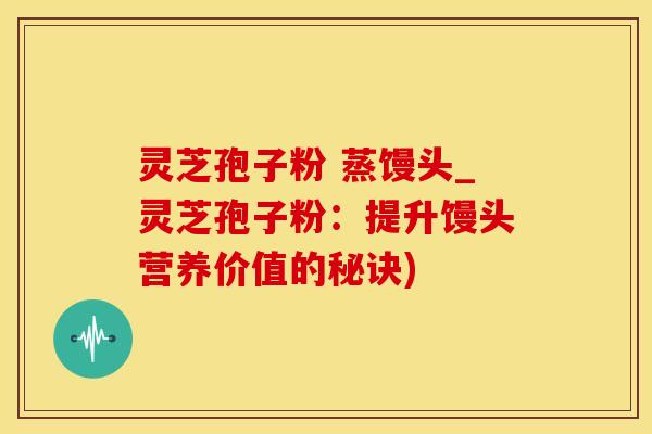 灵芝孢子粉 蒸馒头_灵芝孢子粉:提升馒头营养价值的秘诀) 灵芝孢子粉 蒸馒头_灵芝孢子粉:提升馒头营养价值的秘诀)