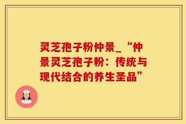 灵芝孢子粉仲景_“仲景灵芝孢子粉:传统与现代结合的养生圣品” 灵芝孢子粉仲景_“仲景灵芝孢子粉:传统与现代结合的养生圣品”