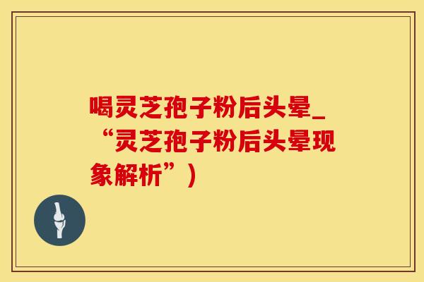 喝灵芝孢子粉后头晕_“灵芝孢子粉后头晕现象解析”)