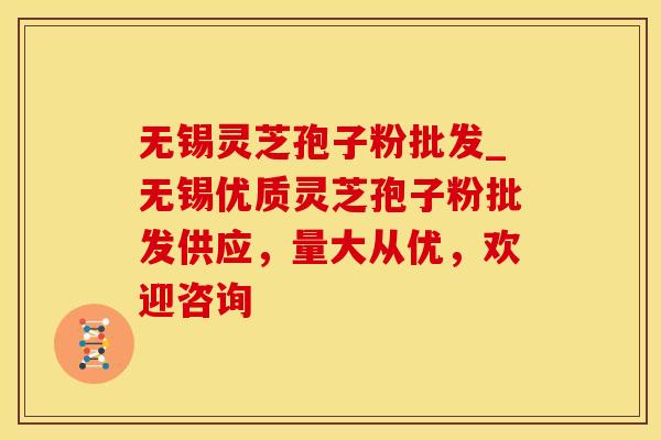 无锡灵芝孢子粉批发_无锡优质灵芝孢子粉批发供应，量大从优，欢迎咨询