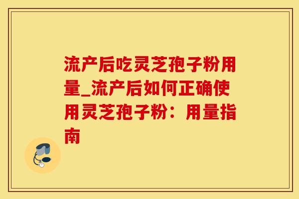 流产后吃灵芝孢子粉用量_流产后如何正确使用灵芝孢子粉：用量指南
